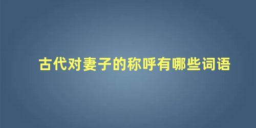 古代对妻子的称呼有哪些?(古代对妻子的别称)